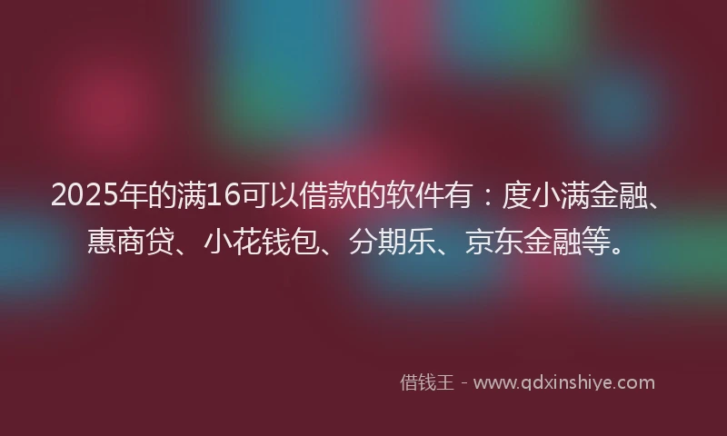 2025年的满16可以借款的软件有：度小满金融、惠商贷、小花钱包、分期乐、京东金融等。