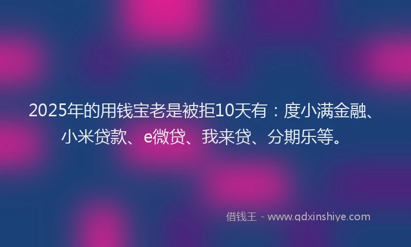 2025年的用钱宝老是被拒10天有：度小满金融、小米贷款、e微贷、我来贷、分期乐等。