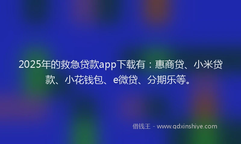 2025年的救急贷款app下载有：惠商贷、小米贷款、小花钱包、e微贷、分期乐等。
