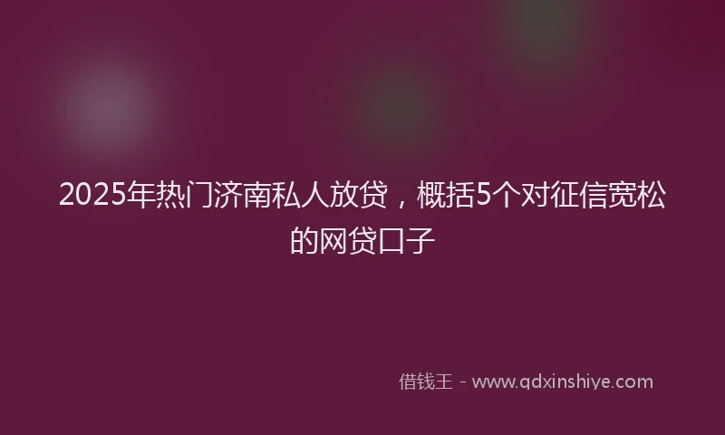 2025年热门济南私人放贷，概括5个对征信宽松的网贷口子
