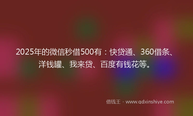 2025年的微信秒借500有：快贷通、360借条、洋钱罐、我来贷、百度有钱花等。