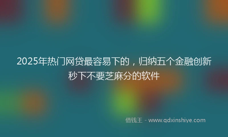 2025年热门网贷最容易下的，归纳五个金融创新秒下不要芝麻分的软件