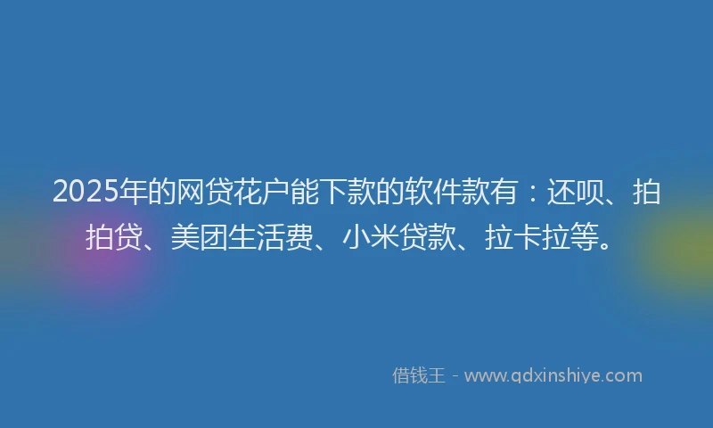 2025年的网贷花户能下款的软件款有：还呗、拍拍贷、美团生活费、小米贷款、拉卡拉等。