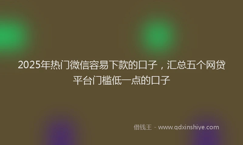 2025年热门微信容易下款的口子，汇总五个网贷平台门槛低一点的口子