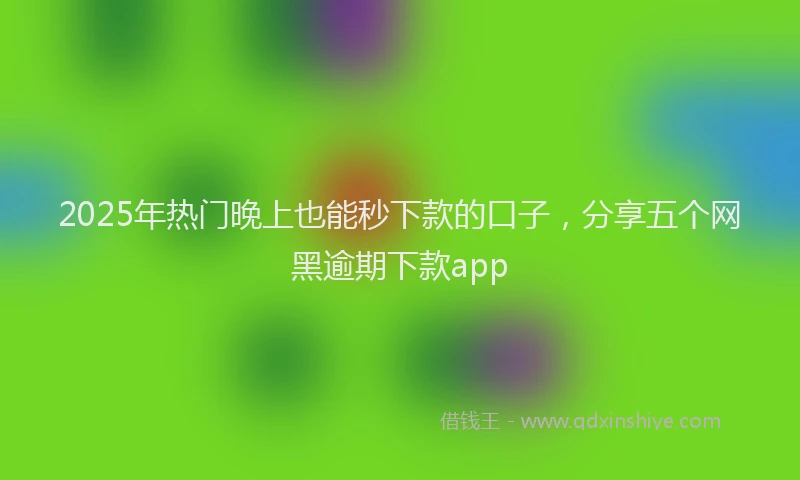 2025年热门晚上也能秒下款的口子，分享五个网黑逾期下款app