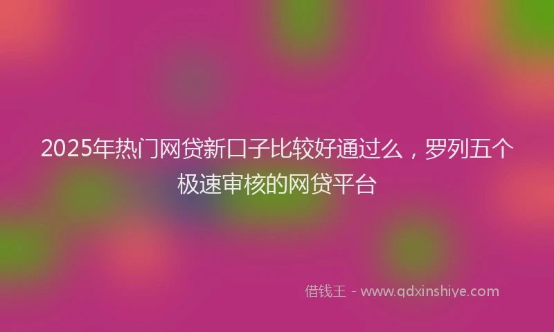 2025年热门网贷新口子比较好通过么，罗列五个极速审核的网贷平台