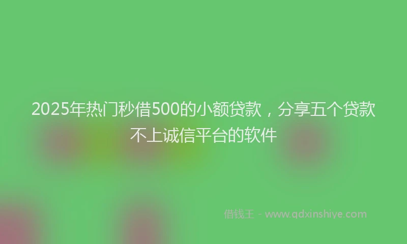 2025年热门秒借500的小额贷款，分享五个贷款不上诚信平台的软件