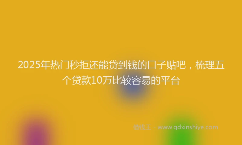 2025年热门秒拒还能贷到钱的口子贴吧，梳理五个贷款10万比较容易的平台