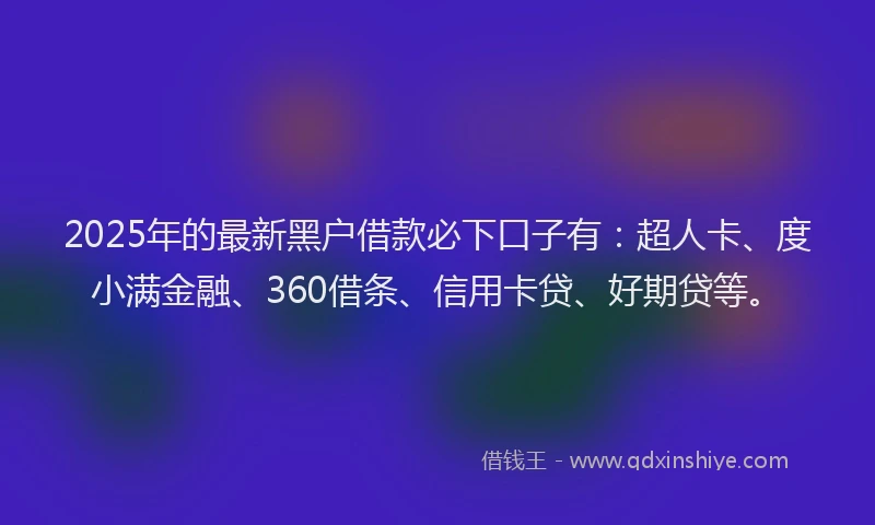 2025年的最新黑户借款必下口子有：超人卡、度小满金融、360借条、信用卡贷、好期贷等。