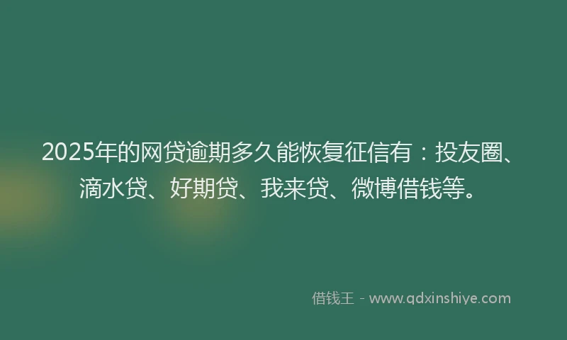 2025年的网贷逾期多久能恢复征信有：投友圈、滴水贷、好期贷、我来贷、微博借钱等。