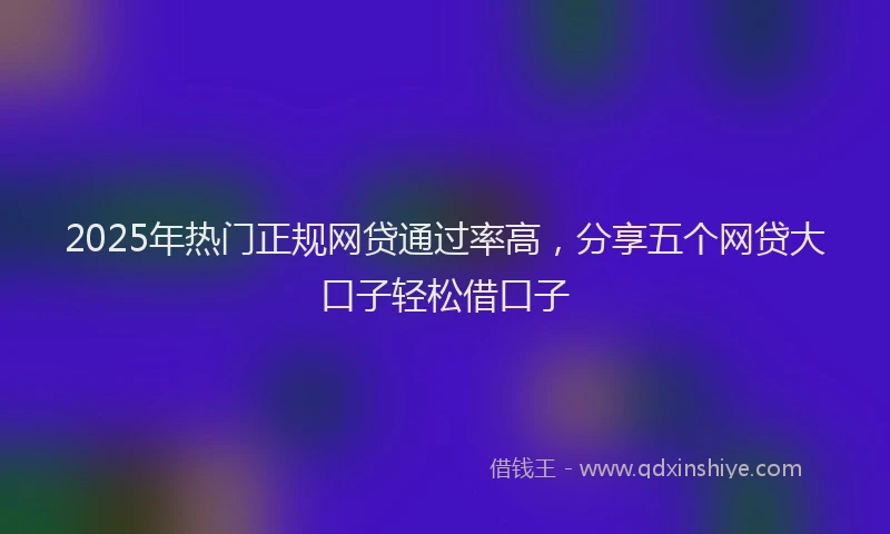 2025年热门正规网贷通过率高，分享五个网贷大口子轻松借口子