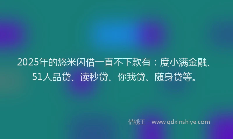 2025年的悠米闪借一直不下款有：度小满金融、51人品贷、读秒贷、你我贷、随身贷等。