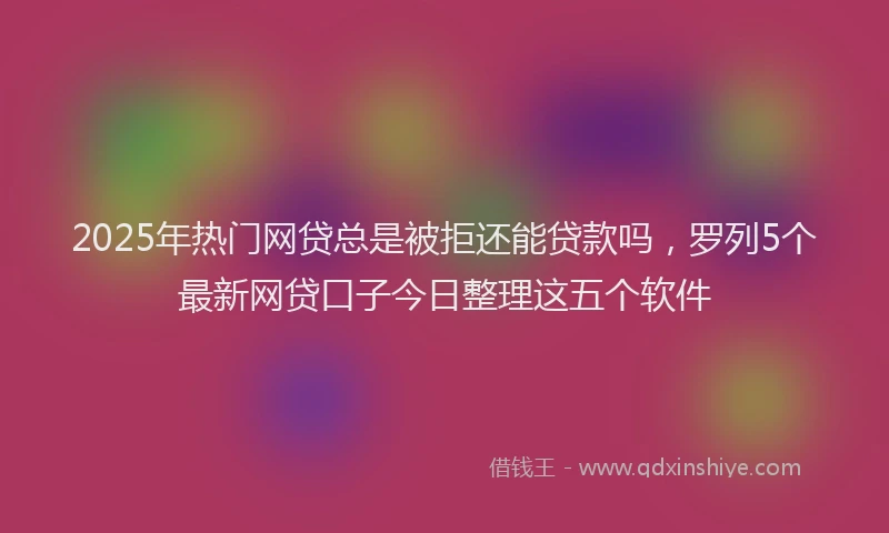 2025年热门网贷总是被拒还能贷款吗，罗列5个最新网贷口子今日整理这五个软件