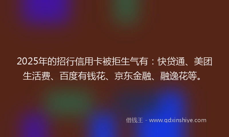 2025年的招行信用卡被拒生气有：快贷通、美团生活费、百度有钱花、京东金融、融逸花等。