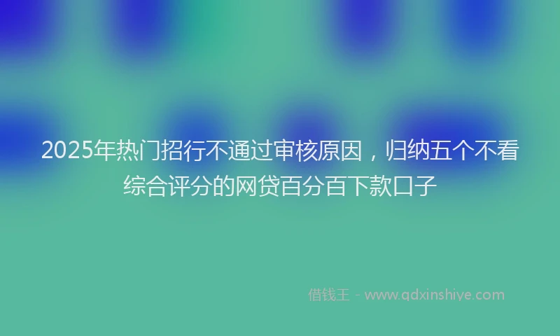 2025年热门招行不通过审核原因，归纳五个不看综合评分的网贷百分百下款口子