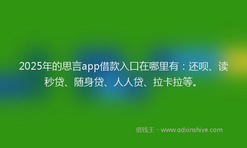 2025年的思言app借款入口在哪里有：还呗、读秒贷、随身贷、人人贷、拉卡拉等。
