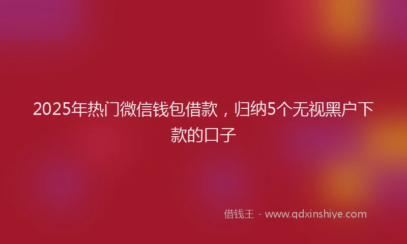 2025年热门微信钱包借款，归纳5个无视黑户下款的口子