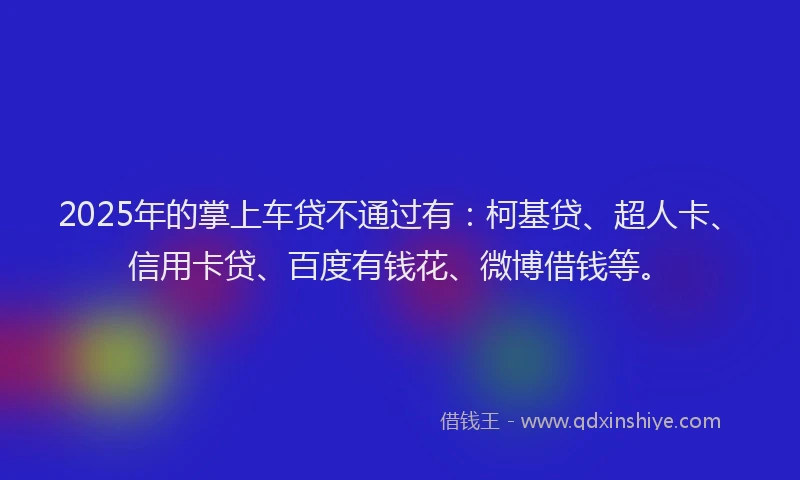 2025年的掌上车贷不通过有：柯基贷、超人卡、信用卡贷、百度有钱花、微博借钱等。