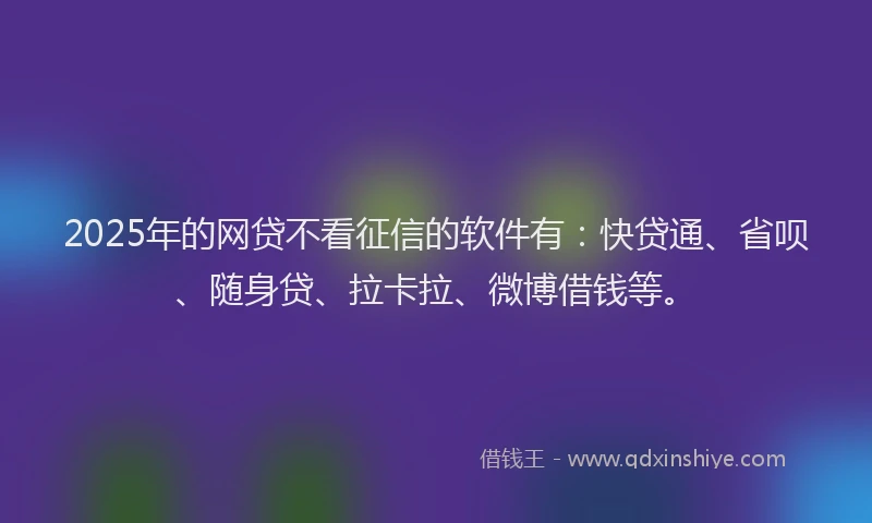 2025年的网贷不看征信的软件有：快贷通、省呗、随身贷、拉卡拉、微博借钱等。