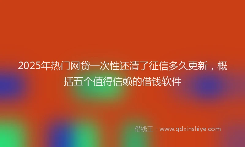 2025年热门网贷一次性还清了征信多久更新，概括五个值得信赖的借钱软件