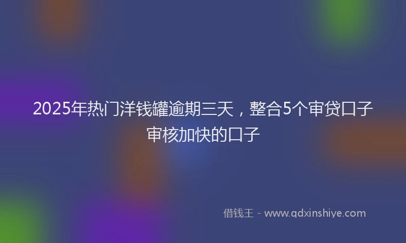 2025年热门洋钱罐逾期三天，整合5个审贷口子审核加快的口子