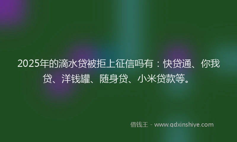 2025年的滴水贷被拒上征信吗有：快贷通、你我贷、洋钱罐、随身贷、小米贷款等。