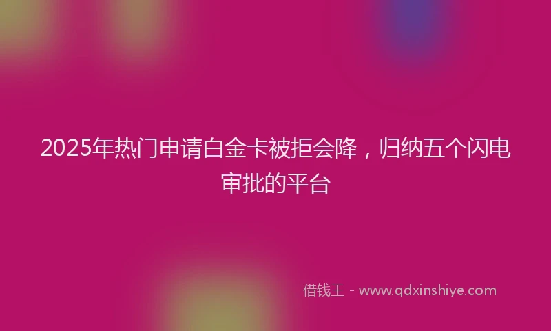 2025年热门申请白金卡被拒会降，归纳五个闪电审批的平台