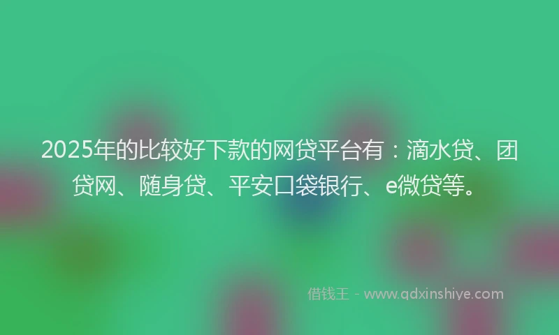 2025年的比较好下款的网贷平台有：滴水贷、团贷网、随身贷、平安口袋银行、e微贷等。