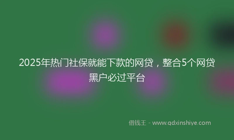2025年热门社保就能下款的网贷，整合5个网贷黑户必过平台