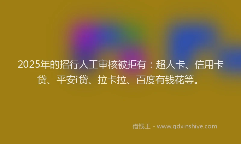 2025年的招行人工审核被拒有：超人卡、信用卡贷、平安i贷、拉卡拉、百度有钱花等。