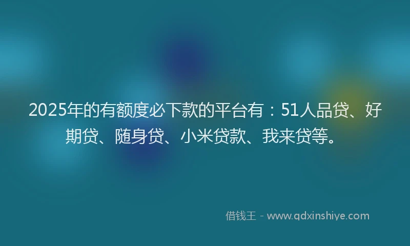 2025年的有额度必下款的平台有：51人品贷、好期贷、随身贷、小米贷款、我来贷等。