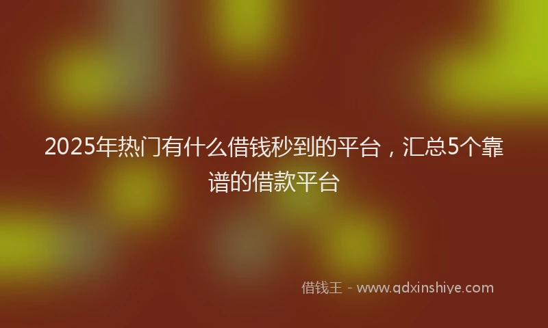 2025年热门有什么借钱秒到的平台，汇总5个靠谱的借款平台