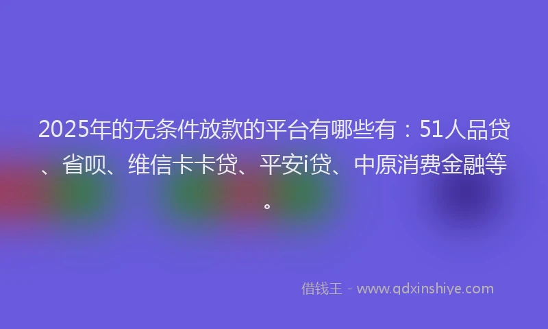 2025年的无条件放款的平台有哪些有：51人品贷、省呗、维信卡卡贷、平安i贷、中原消费金融等。
