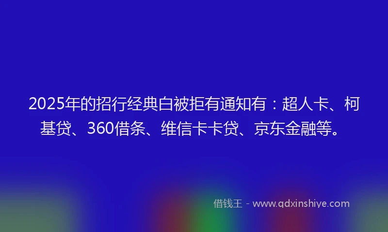 2025年的招行经典白被拒有通知有：超人卡、柯基贷、360借条、维信卡卡贷、京东金融等。