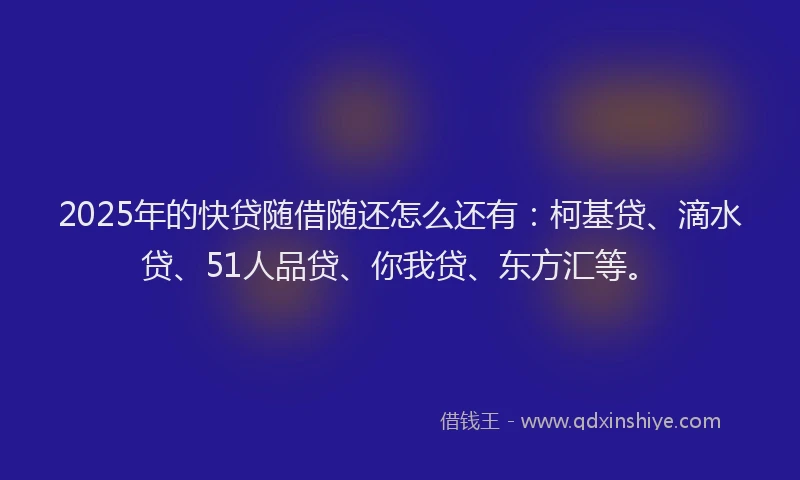 2025年的快贷随借随还怎么还有：柯基贷、滴水贷、51人品贷、你我贷、东方汇等。