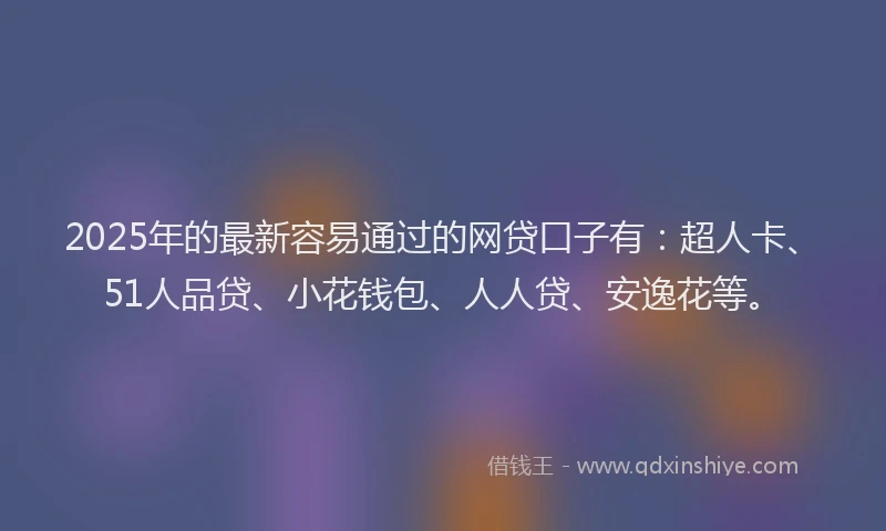 2025年的最新容易通过的网贷口子有：超人卡、51人品贷、小花钱包、人人贷、安逸花等。