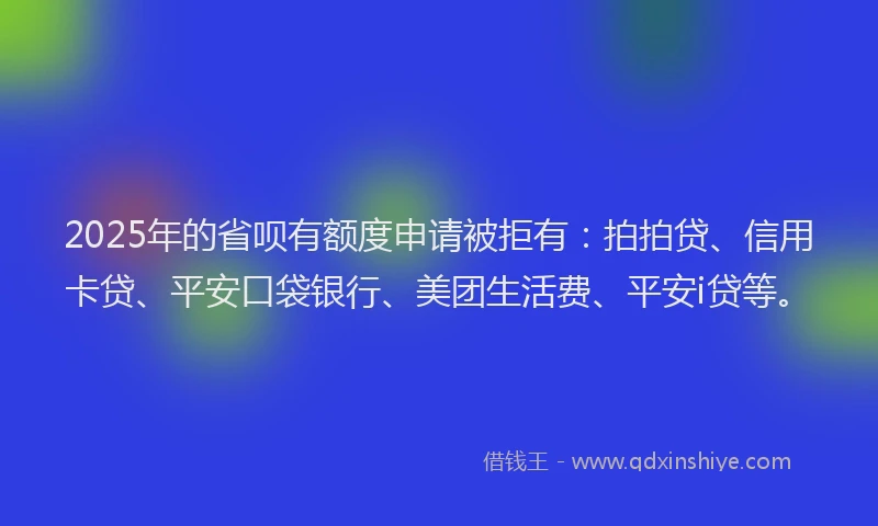 2025年的省呗有额度申请被拒有：拍拍贷、信用卡贷、平安口袋银行、美团生活费、平安i贷等。