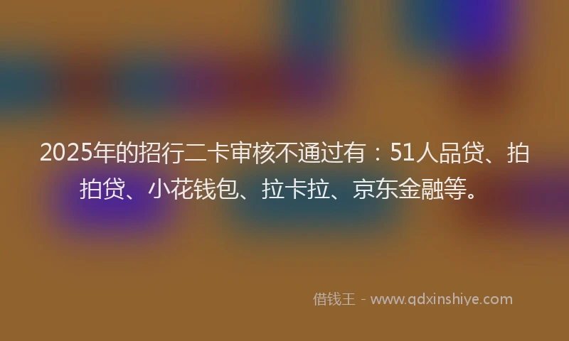 2025年的招行二卡审核不通过有：51人品贷、拍拍贷、小花钱包、拉卡拉、京东金融等。