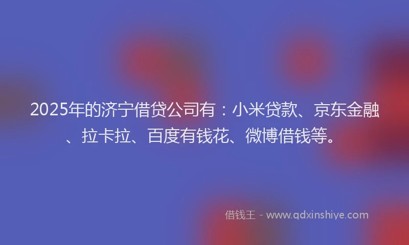2025年的济宁借贷公司有：小米贷款、京东金融、拉卡拉、百度有钱花、微博借钱等。