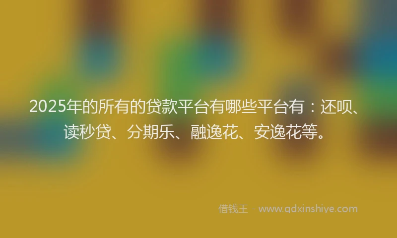 2025年的所有的贷款平台有哪些平台有：还呗、读秒贷、分期乐、融逸花、安逸花等。