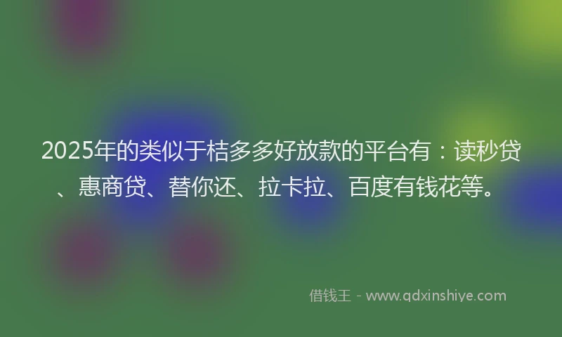 2025年的类似于桔多多好放款的平台有：读秒贷、惠商贷、替你还、拉卡拉、百度有钱花等。