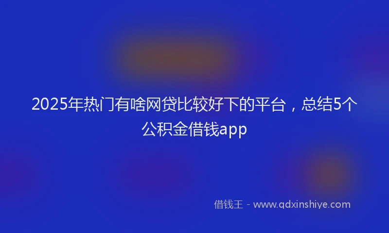 2025年热门有啥网贷比较好下的平台，总结5个公积金借钱app