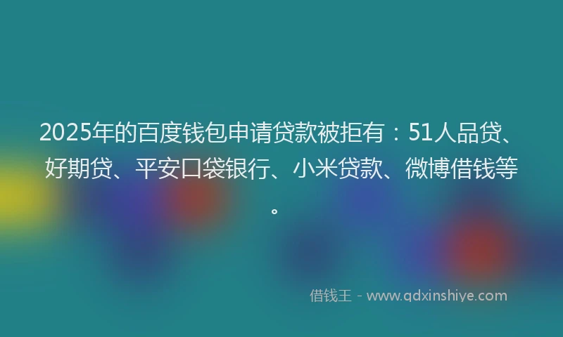 2025年的百度钱包申请贷款被拒有：51人品贷、好期贷、平安口袋银行、小米贷款、微博借钱等。