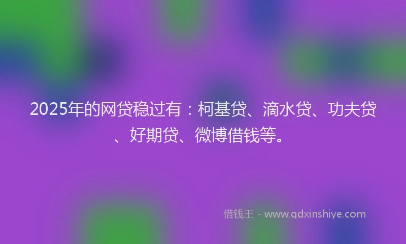 2025年的网贷稳过有：柯基贷、滴水贷、功夫贷、好期贷、微博借钱等。