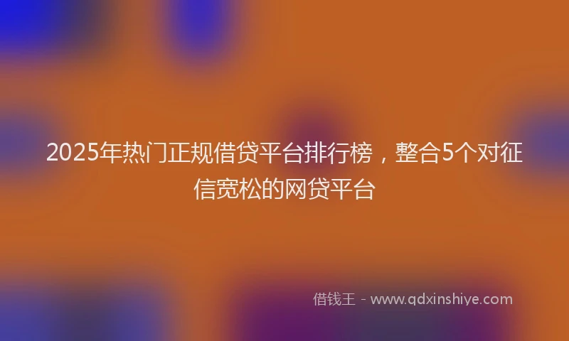2025年热门正规借贷平台排行榜，整合5个对征信宽松的网贷平台