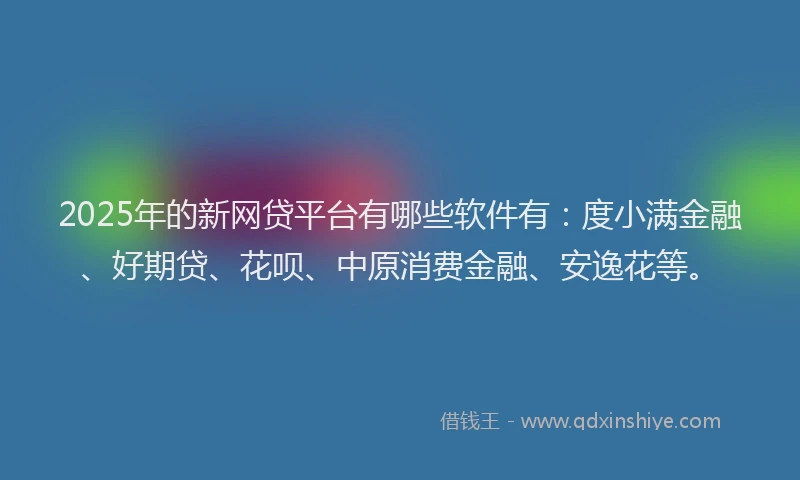 2025年的新网贷平台有哪些软件有：度小满金融、好期贷、花呗、中原消费金融、安逸花等。