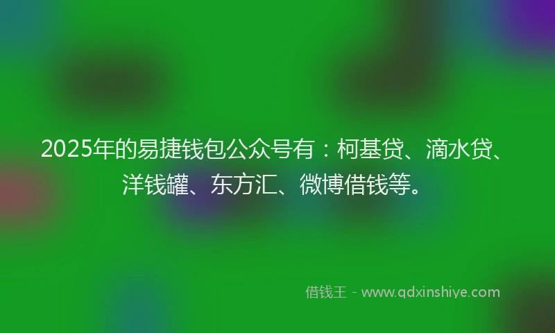 2025年的易捷钱包公众号有：柯基贷、滴水贷、洋钱罐、东方汇、微博借钱等。