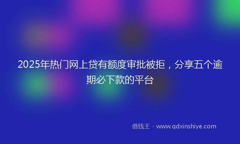 2025年热门网上贷有额度审批被拒，分享五个逾期必下款的平台