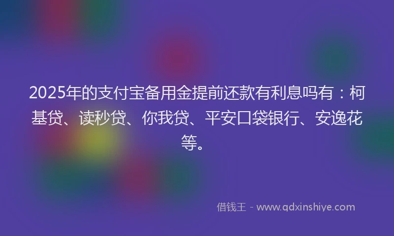 2025年的支付宝备用金提前还款有利息吗有：柯基贷、读秒贷、你我贷、平安口袋银行、安逸花等。