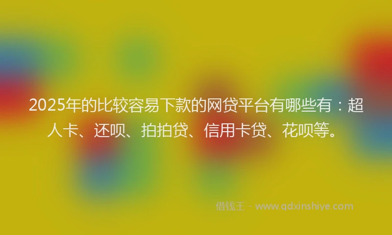2025年的比较容易下款的网贷平台有哪些有：超人卡、还呗、拍拍贷、信用卡贷、花呗等。